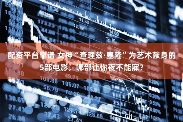 配资平台靠谱 女神“查理兹·塞隆”为艺术献身的5部电影，哪部让你夜不能寐？