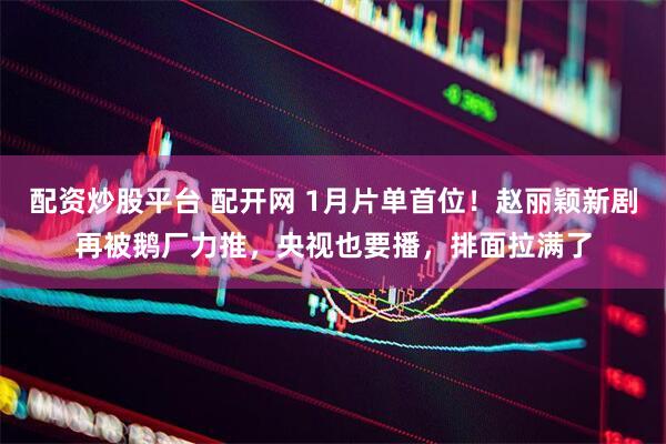配资炒股平台 配开网 1月片单首位！赵丽颖新剧再被鹅厂力推，央视也要播，排面拉满了