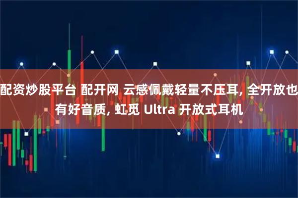 配资炒股平台 配开网 云感佩戴轻量不压耳, 全开放也有好音质, 虹觅 Ultra 开放式耳机