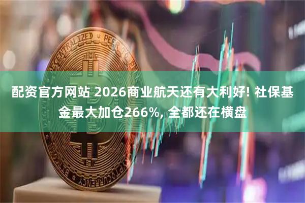 配资官方网站 2026商业航天还有大利好! 社保基金最大加仓266%, 全都还在横盘