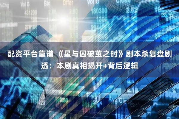 配资平台靠谱 《星与囚破茧之时》剧本杀复盘剧透：本剧真相揭开+背后逻辑