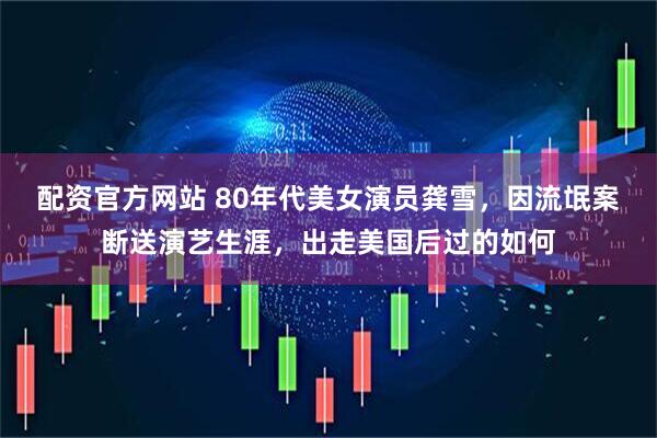 配资官方网站 80年代美女演员龚雪，因流氓案断送演艺生涯，出走美国后过的如何