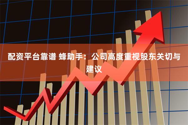 配资平台靠谱 蜂助手：公司高度重视股东关切与建议
