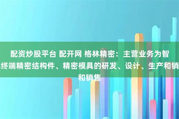 配资炒股平台 配开网 格林精密：主营业务为智能终端精密结构件、精密模具的研发、设计、生产和销售