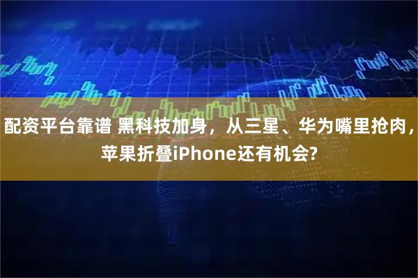 配资平台靠谱 黑科技加身，从三星、华为嘴里抢肉，苹果折叠iPhone还有机会?