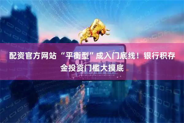 配资官方网站 “平衡型”成入门底线！银行积存金投资门槛大摸底