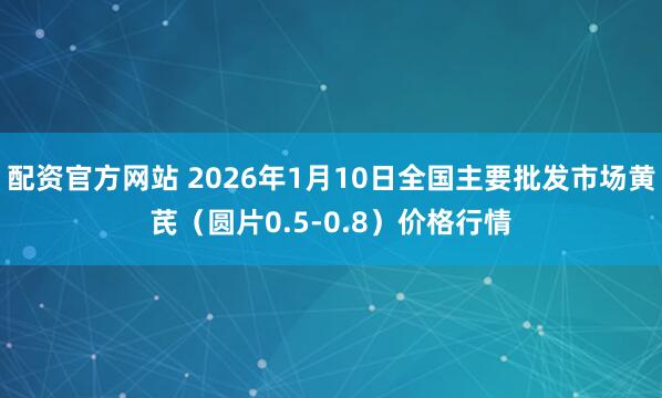 配资官方网站 2026年1月10日全国主要批发市场黄芪（圆片0.5-0.8）价格行情