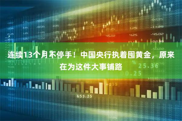 连续13个月不停手！中国央行执着囤黄金，原来在为这件大事铺路