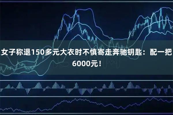 女子称退150多元大衣时不慎寄走奔驰钥匙：配一把6000元！