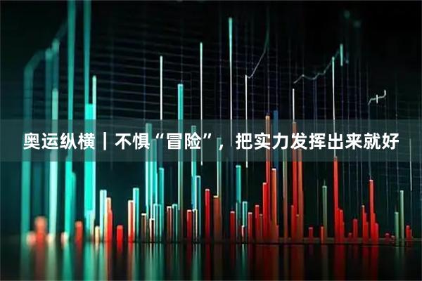 奥运纵横｜不惧“冒险”，把实力发挥出来就好