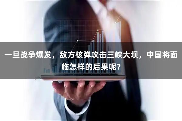 一旦战争爆发，敌方核弹攻击三峡大坝，中国将面临怎样的后果呢？