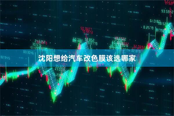 沈阳想给汽车改色膜该选哪家