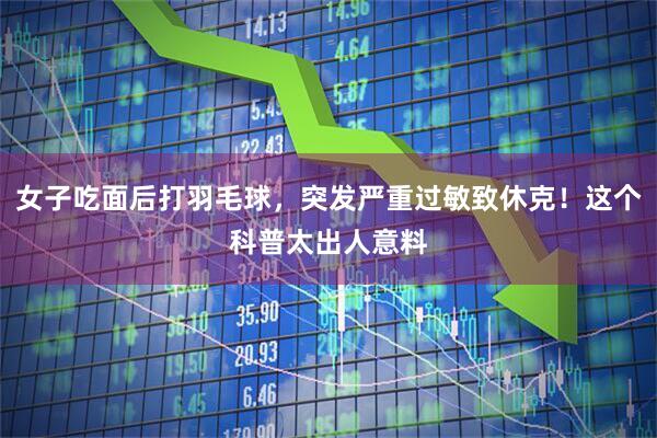 女子吃面后打羽毛球，突发严重过敏致休克！这个科普太出人意料