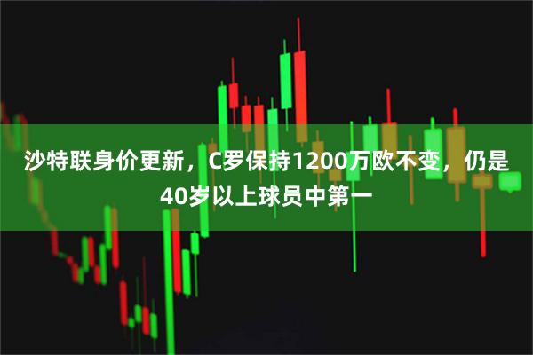 沙特联身价更新，C罗保持1200万欧不变，仍是40岁以上球员中第一