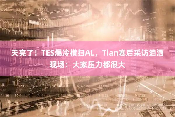 天亮了！TES爆冷横扫AL，Tian赛后采访泪洒现场：大家压力都很大
