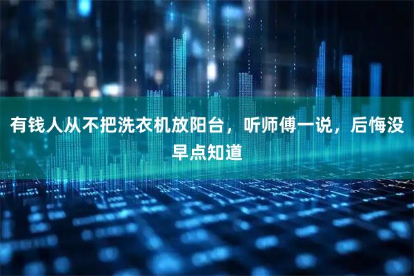 有钱人从不把洗衣机放阳台，听师傅一说，后悔没早点知道