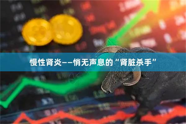 慢性肾炎——悄无声息的“肾脏杀手”