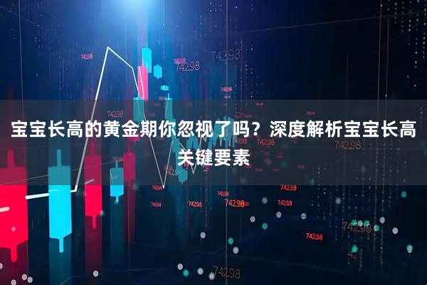 宝宝长高的黄金期你忽视了吗？深度解析宝宝长高关键要素