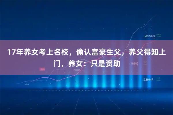 17年养女考上名校，偷认富豪生父，养父得知上门，养女：只是资助