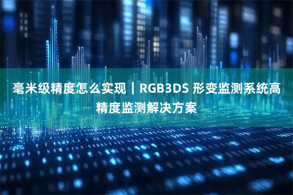 毫米级精度怎么实现｜RGB3DS 形变监测系统高精度监测解决方案