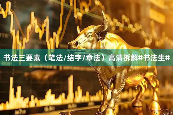 书法三要素（笔法/结字/章法）高清拆解#书法生#