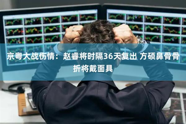 京粤大战伤情：赵睿将时隔36天复出 方硕鼻骨骨折将戴面具