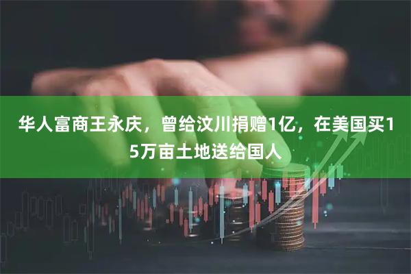 华人富商王永庆，曾给汶川捐赠1亿，在美国买15万亩土地送给国人