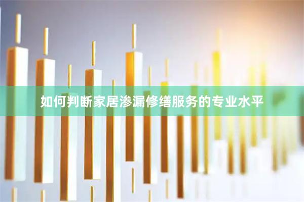 如何判断家居渗漏修缮服务的专业水平
