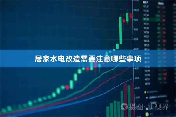 居家水电改造需要注意哪些事项