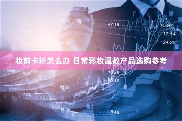 妆前卡粉怎么办 日常彩妆湿敷产品选购参考