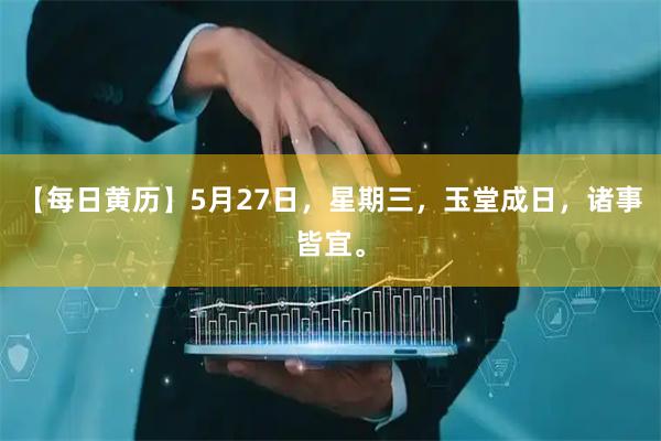【每日黄历】5月27日，星期三，玉堂成日，诸事皆宜。