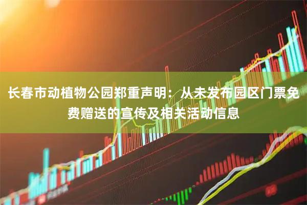 长春市动植物公园郑重声明：从未发布园区门票免费赠送的宣传及相关活动信息