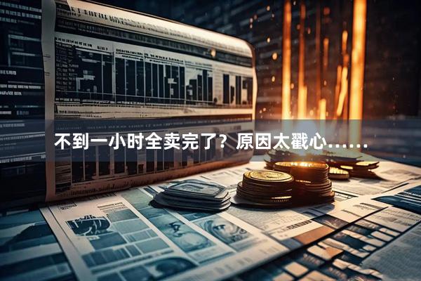 不到一小时全卖完了？原因太戳心……